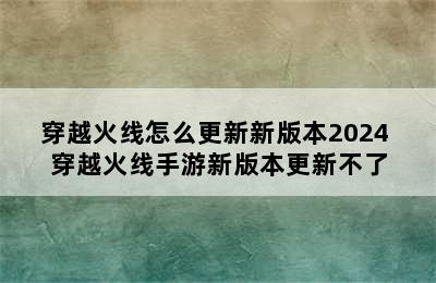 穿越火线怎么更新新版本2024 穿越火线手游新版本更新不了